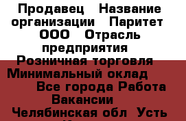 Продавец › Название организации ­ Паритет, ООО › Отрасль предприятия ­ Розничная торговля › Минимальный оклад ­ 26 000 - Все города Работа » Вакансии   . Челябинская обл.,Усть-Катав г.